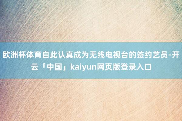欧洲杯体育自此认真成为无线电视台的签约艺员-开云「中国」kaiyun网页版登录入口