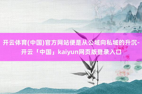 开云体育(中国)官方网站便是从公域向私域的升沉-开云「中国」kaiyun网页版登录入口