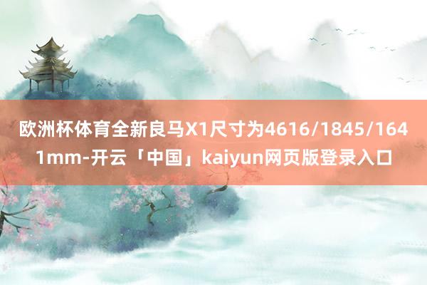 欧洲杯体育全新良马X1尺寸为4616/1845/1641mm-开云「中国」kaiyun网页版登录入口
