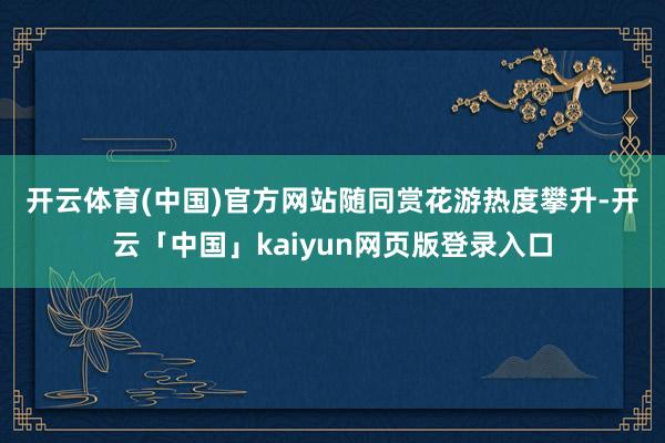 开云体育(中国)官方网站　　随同赏花游热度攀升-开云「中国」kaiyun网页版登录入口