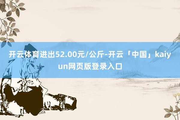 开云体育进出52.00元/公斤-开云「中国」kaiyun网页版登录入口
