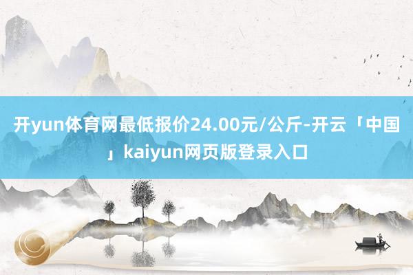 开yun体育网最低报价24.00元/公斤-开云「中国」kaiyun网页版登录入口