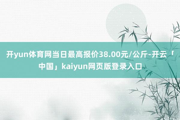 开yun体育网当日最高报价38.00元/公斤-开云「中国」kaiyun网页版登录入口