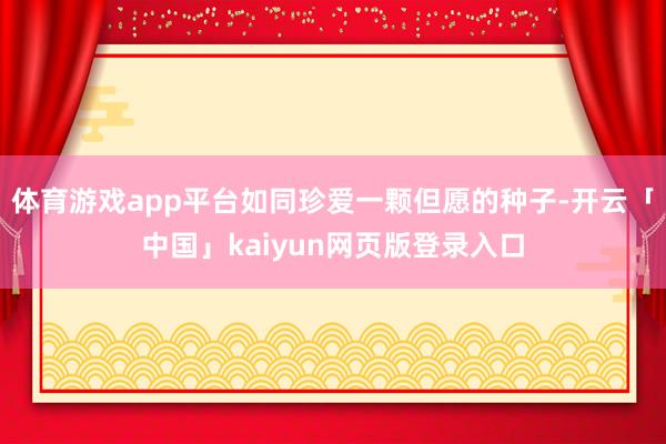 体育游戏app平台如同珍爱一颗但愿的种子-开云「中国」kaiyun网页版登录入口
