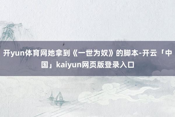 开yun体育网她拿到《一世为奴》的脚本-开云「中国」kaiyun网页版登录入口