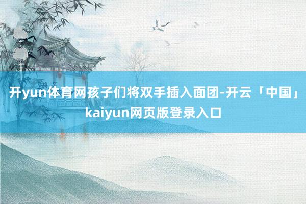 开yun体育网孩子们将双手插入面团-开云「中国」kaiyun网页版登录入口