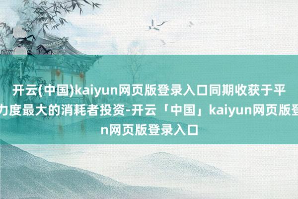 开云(中国)kaiyun网页版登录入口同期收获于平台史上力度最大的消耗者投资-开云「中国」kaiyun网页版登录入口