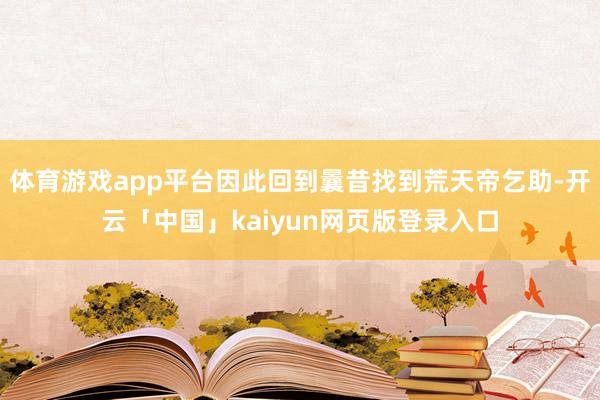 体育游戏app平台因此回到曩昔找到荒天帝乞助-开云「中国」kaiyun网页版登录入口