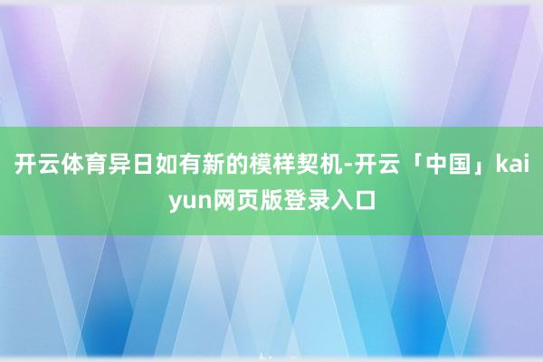开云体育异日如有新的模样契机-开云「中国」kaiyun网页版登录入口