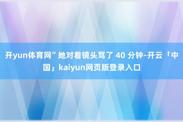 开yun体育网”她对着镜头骂了 40 分钟-开云「中国」kaiyun网页版登录入口