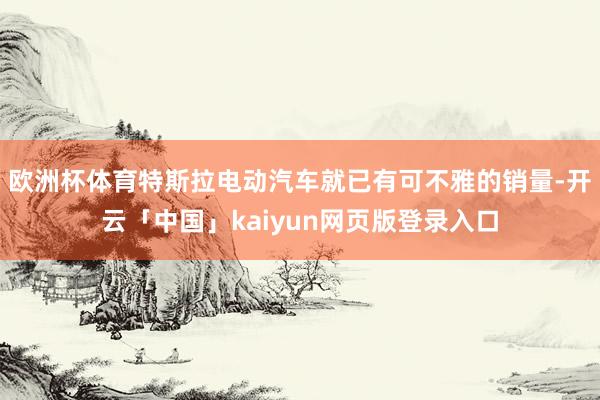 欧洲杯体育特斯拉电动汽车就已有可不雅的销量-开云「中国」kaiyun网页版登录入口