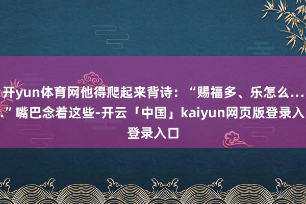 开yun体育网他得爬起来背诗：“赐福多、乐怎么……”嘴巴念着这些-开云「中国」kaiyun网页版登录入口