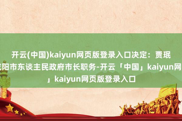 开云(中国)kaiyun网页版登录入口决定:贾珉亮同道代理咸阳市东谈主民政府市长职务-开云「中国」kaiyun网页版登录入口