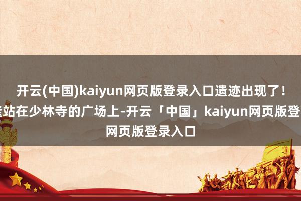 开云(中国)kaiyun网页版登录入口遗迹出现了！吴奇隆站在少林寺的广场上-开云「中国」kaiyun网页版登录入口