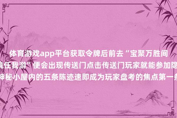 体育游戏app平台获取令牌后前去“宝聚万胜间”在现时频谈输入“梦境任我游”便会出现传送门点击传送门玩家就能参加隐秘小屋探索其中的神秘小屋内的五条陈迹速即成为玩家盘考的焦点第一条陈迹位于坐标45.23处是一张放在桌子上的纸张这条陈迹指向了四级法宝“盘龙玉璧”从实质来看这很可能与行将到来的门派退换相干终点是关于爱好PK的玩家来说这件法宝的退换敬爱舛错第二条陈迹在坐标43.23处张开画卷后会出现一个西瓜