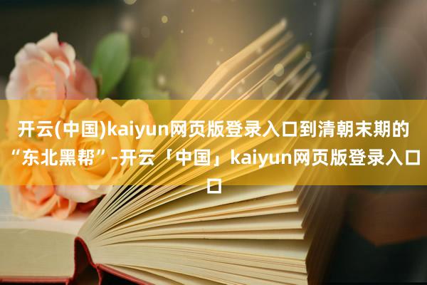 开云(中国)kaiyun网页版登录入口到清朝末期的“东北黑帮”-开云「中国」kaiyun网页版登录入口