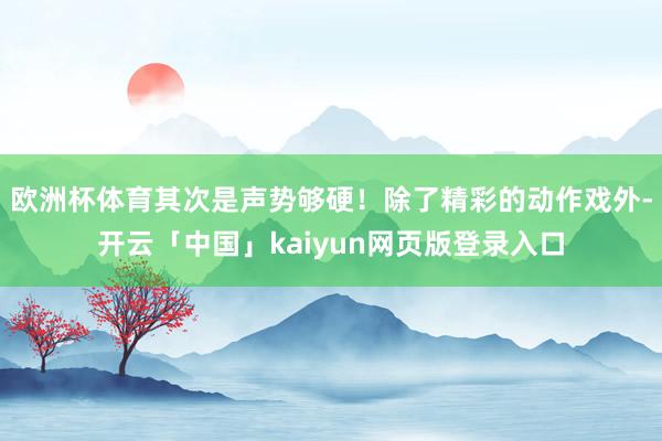 欧洲杯体育其次是声势够硬!除了精彩的动作戏外-开云「中国」kaiyun网页版登录入口
