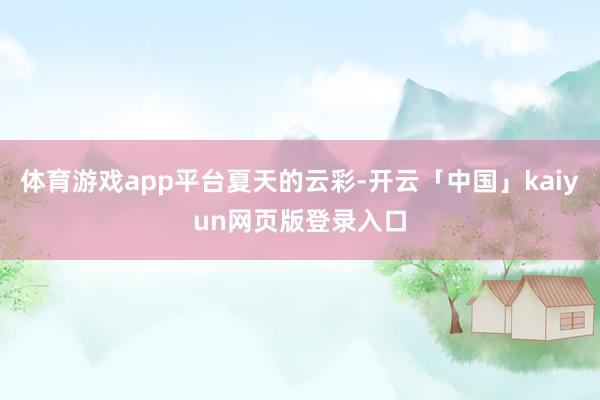 体育游戏app平台夏天的云彩-开云「中国」kaiyun网页版登录入口