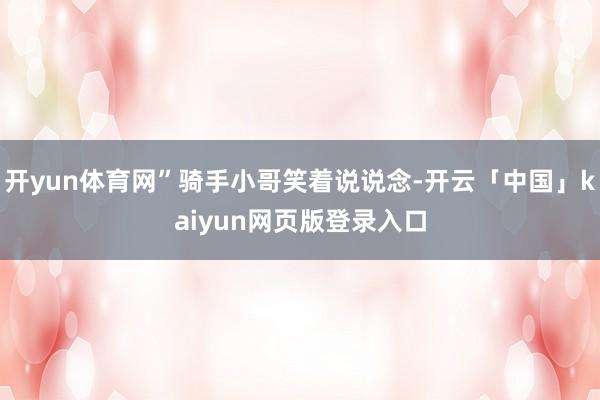 开yun体育网”骑手小哥笑着说说念-开云「中国」kaiyun网页版登录入口