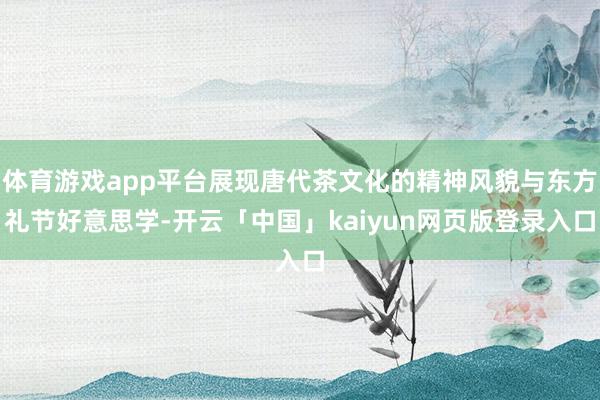 体育游戏app平台展现唐代茶文化的精神风貌与东方礼节好意思学-开云「中国」kaiyun网页版登录入口