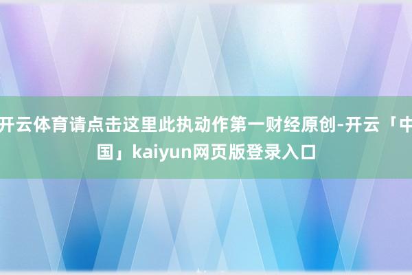 开云体育请点击这里此执动作第一财经原创-开云「中国」kaiyun网页版登录入口