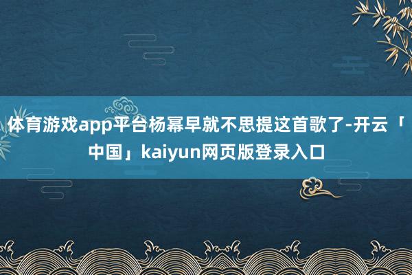 体育游戏app平台杨幂早就不思提这首歌了-开云「中国」kaiyun网页版登录入口