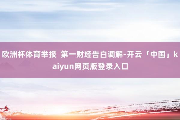 欧洲杯体育举报  第一财经告白调解-开云「中国」kaiyun网页版登录入口