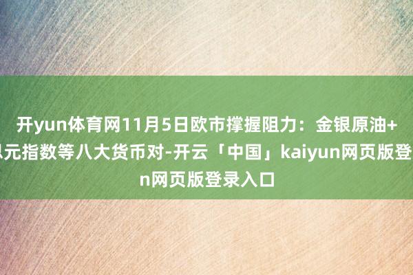 开yun体育网11月5日欧市撑握阻力：金银原油+好意思元指数等八大货币对-开云「中国」kaiyun网页版登录入口