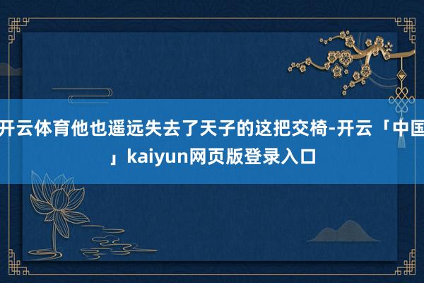 开云体育他也遥远失去了天子的这把交椅-开云「中国」kaiyun网页版登录入口