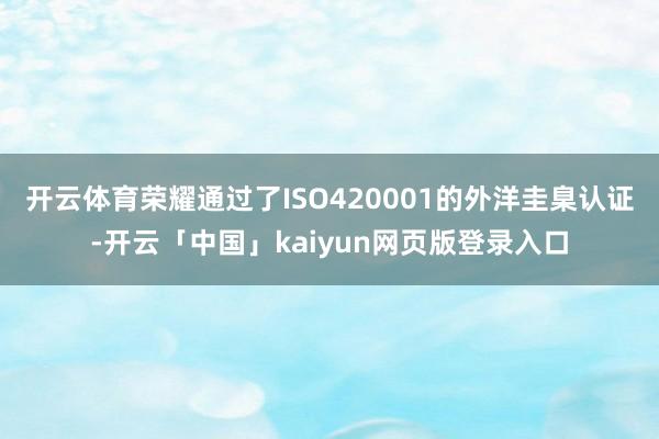 开云体育荣耀通过了ISO420001的外洋圭臬认证-开云「中国」kaiyun网页版登录入口