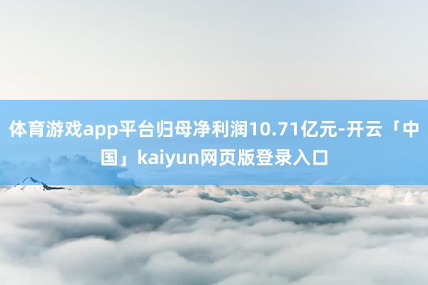 体育游戏app平台归母净利润10.71亿元-开云「中国」kaiyun网页版登录入口