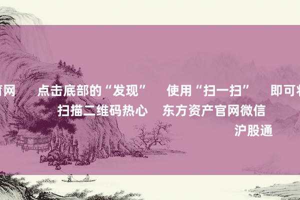 开yun体育网 点击底部的“发现” 使用“扫一扫” 即可将网页共享至一又友圈 扫描二维码热心 东方资产官网微信 沪股通 深股通