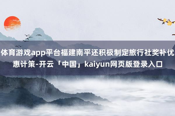 体育游戏app平台福建南平还积极制定旅行社奖补优惠计策-开云「中国」kaiyun网页版登录入口