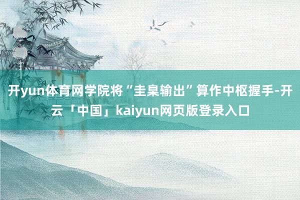 开yun体育网学院将“圭臬输出”算作中枢握手-开云「中国」kaiyun网页版登录入口