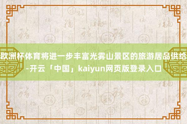 欧洲杯体育将进一步丰富光雾山景区的旅游居品供给-开云「中国」kaiyun网页版登录入口