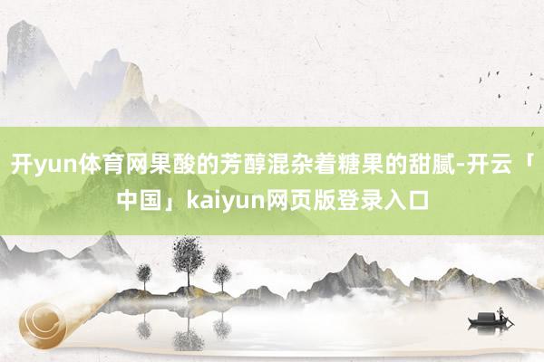 开yun体育网果酸的芳醇混杂着糖果的甜腻-开云「中国」kaiyun网页版登录入口