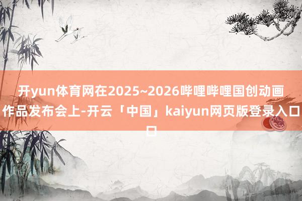 开yun体育网在2025~2026哔哩哔哩国创动画作品发布会上-开云「中国」kaiyun网页版登录入口