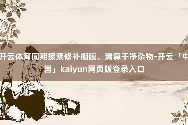 开云体育同期攥紧修补棚膜、清算干净杂物-开云「中国」kaiyun网页版登录入口