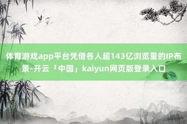 体育游戏app平台凭借各人超143亿浏览量的IP布景-开云「中国」kaiyun网页版登录入口