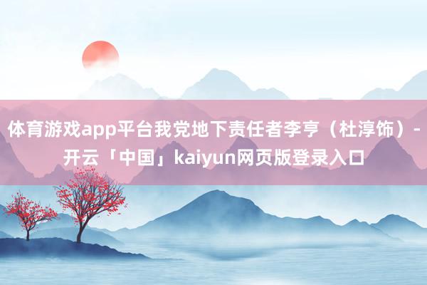 体育游戏app平台我党地下责任者李亨（杜淳饰）-开云「中国」kaiyun网页版登录入口
