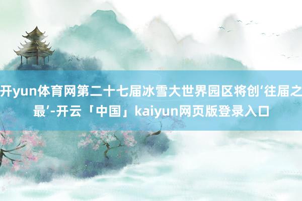 开yun体育网第二十七届冰雪大世界园区将创‘往届之最’-开云「中国」kaiyun网页版登录入口