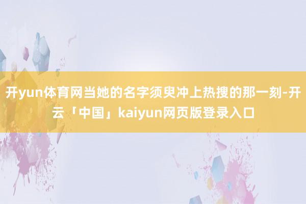 开yun体育网当她的名字须臾冲上热搜的那一刻-开云「中国」kaiyun网页版登录入口