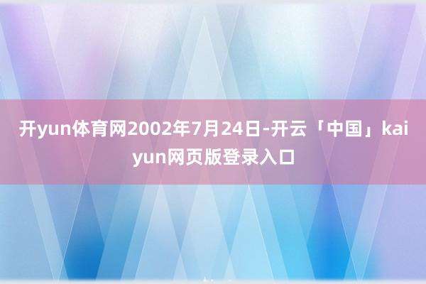 开yun体育网2002年7月24日-开云「中国」kaiyun网页版登录入口