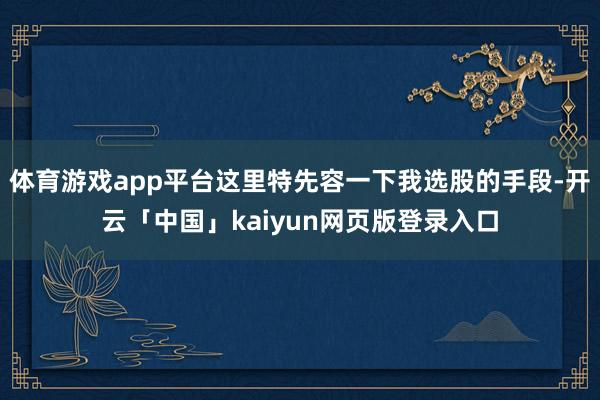 体育游戏app平台这里特先容一下我选股的手段-开云「中国」kaiyun网页版登录入口