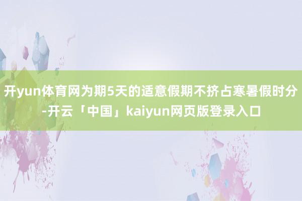 开yun体育网为期5天的适意假期不挤占寒暑假时分-开云「中国」kaiyun网页版登录入口