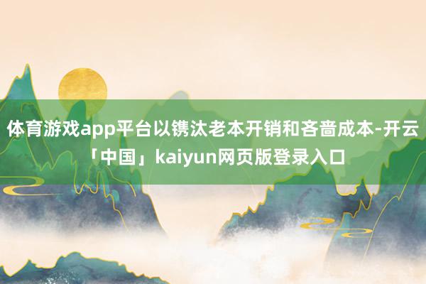 体育游戏app平台以镌汰老本开销和吝啬成本-开云「中国」kaiyun网页版登录入口