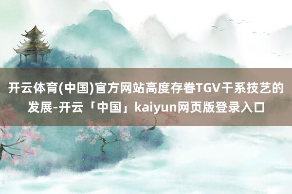 开云体育(中国)官方网站高度存眷TGV干系技艺的发展-开云「中国」kaiyun网页版登录入口