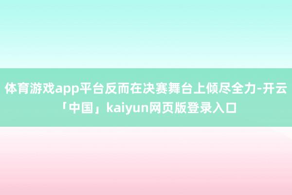 体育游戏app平台反而在决赛舞台上倾尽全力-开云「中国」kaiyun网页版登录入口