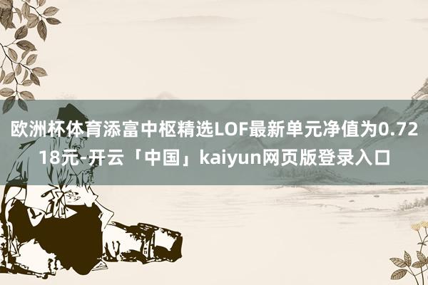 欧洲杯体育添富中枢精选LOF最新单元净值为0.7218元-开云「中国」kaiyun网页版登录入口