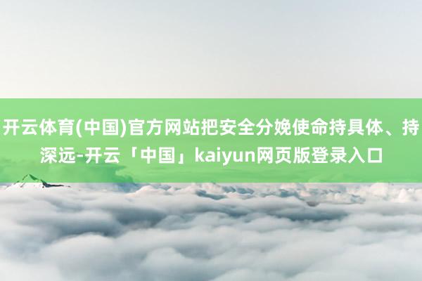 开云体育(中国)官方网站把安全分娩使命持具体、持深远-开云「中国」kaiyun网页版登录入口